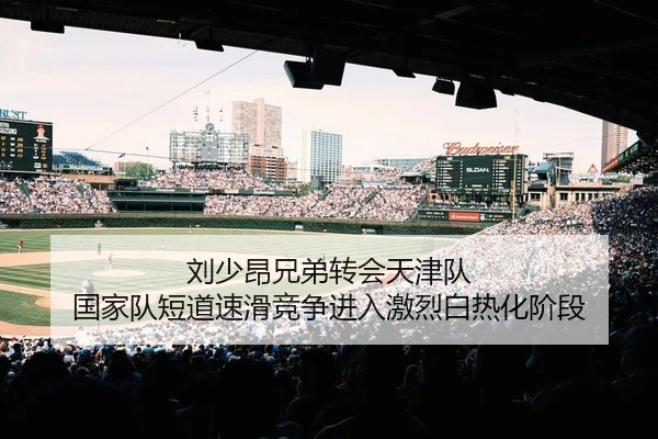 刘少昂兄弟转会天津队 国家队短道速滑竞争进入激烈白热化阶段