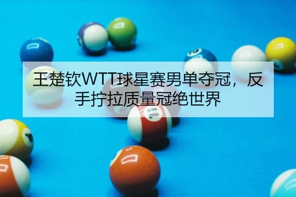 王楚钦WTT球星赛男单夺冠，反手拧拉质量冠绝世界